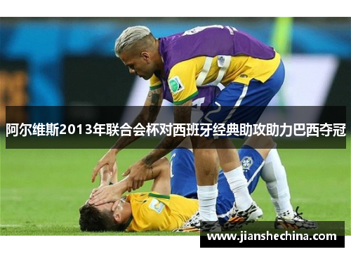 阿尔维斯2013年联合会杯对西班牙经典助攻助力巴西夺冠