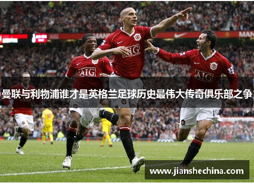 曼联与利物浦谁才是英格兰足球历史最伟大传奇俱乐部之争