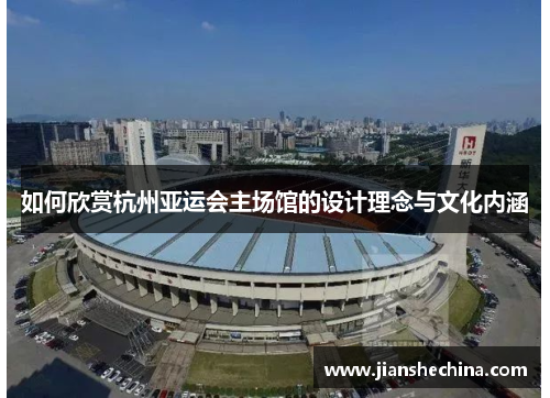 如何欣赏杭州亚运会主场馆的设计理念与文化内涵