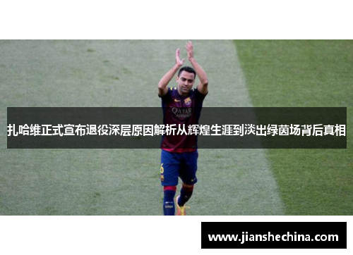 扎哈维正式宣布退役深层原因解析从辉煌生涯到淡出绿茵场背后真相 扎哈维正式宣布退役深层原因解析从辉煌生涯到淡出绿茵场背后真相