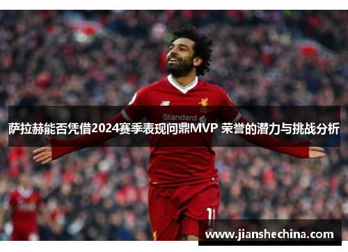 萨拉赫能否凭借2024赛季表现问鼎MVP 荣誉的潜力与挑战分析 萨拉赫能否凭借2024赛季表现问鼎MVP 荣誉的潜力与挑战分析