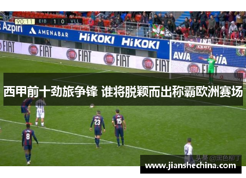 西甲前十劲旅争锋 谁将脱颖而出称霸欧洲赛场